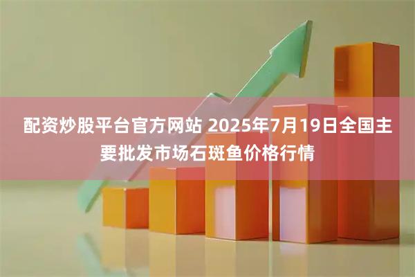 配资炒股平台官方网站 2025年7月19日全国主要批发市场石斑鱼价格行情