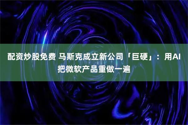 配资炒股免费 马斯克成立新公司「巨硬」：用AI把微软产品重做一遍