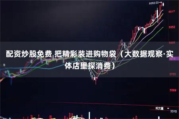 配资炒股免费 把精彩装进购物袋（大数据观察·实体店里探消费）