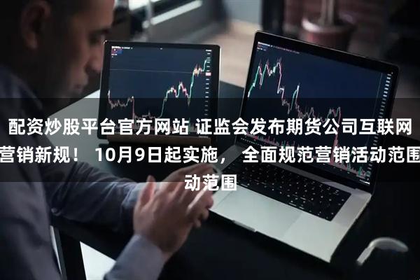 配资炒股平台官方网站 证监会发布期货公司互联网营销新规！ 10月9日起实施， 全面规范营销活动范围