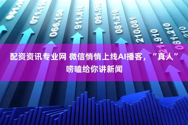 配资资讯专业网 微信悄悄上线AI播客，“真人”唠嗑给你讲新闻