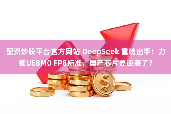 配资炒股平台官方网站 DeepSeek 重磅出手！力推UE8M0 FP8标准，国产芯片要逆袭了？