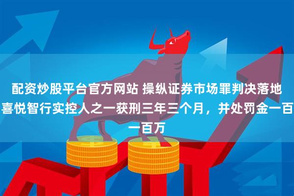 配资炒股平台官方网站 操纵证券市场罪判决落地！喜悦智行实控人之一获刑三年三个月，并处罚金一百万