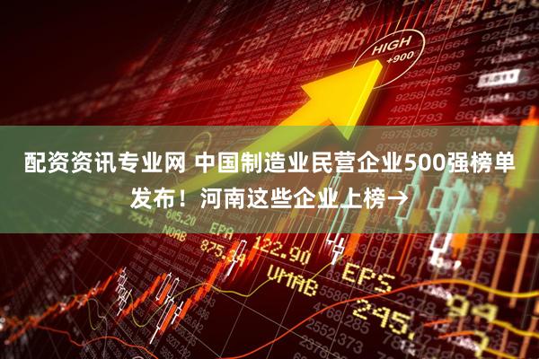 配资资讯专业网 中国制造业民营企业500强榜单发布！河南这些企业上榜→