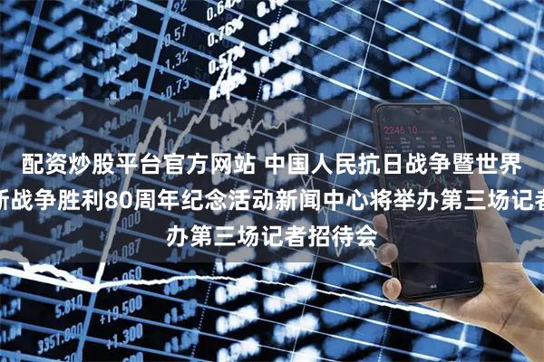 配资炒股平台官方网站 中国人民抗日战争暨世界反法西斯战争胜利80周年纪念活动新闻中心将举办第三场记者招待会