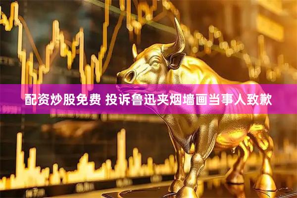 配资炒股免费 投诉鲁迅夹烟墙画当事人致歉
