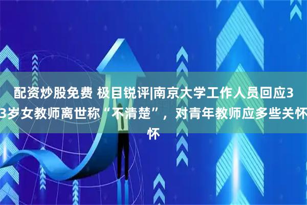 配资炒股免费 极目锐评|南京大学工作人员回应33岁女教师离世称“不清楚”，对青年教师应多些关怀