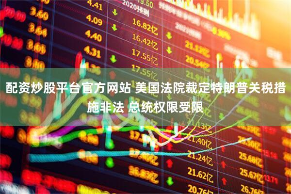 配资炒股平台官方网站 美国法院裁定特朗普关税措施非法 总统权限受限
