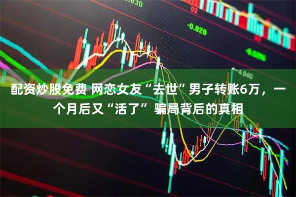 配资炒股免费 网恋女友“去世”男子转账6万，一个月后又“活了” 骗局背后的真相