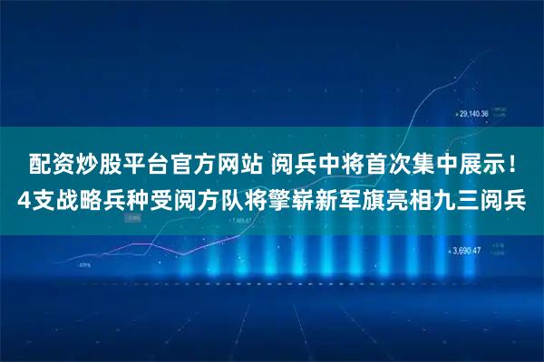 配资炒股平台官方网站 阅兵中将首次集中展示！4支战略兵种受阅方队将擎崭新军旗亮相九三阅兵