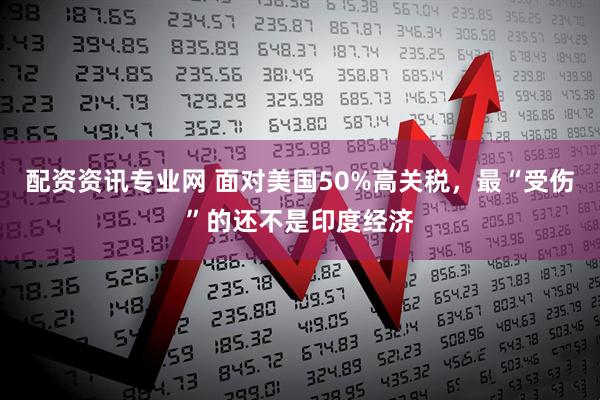 配资资讯专业网 面对美国50%高关税，最“受伤”的还不是印度经济