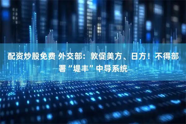 配资炒股免费 外交部：敦促美方、日方！不得部署“堤丰”中导系统