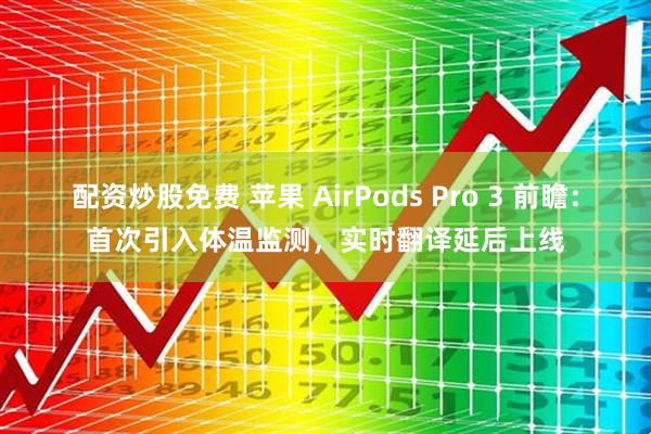 配资炒股免费 苹果 AirPods Pro 3 前瞻：首次引入体温监测，实时翻译延后上线