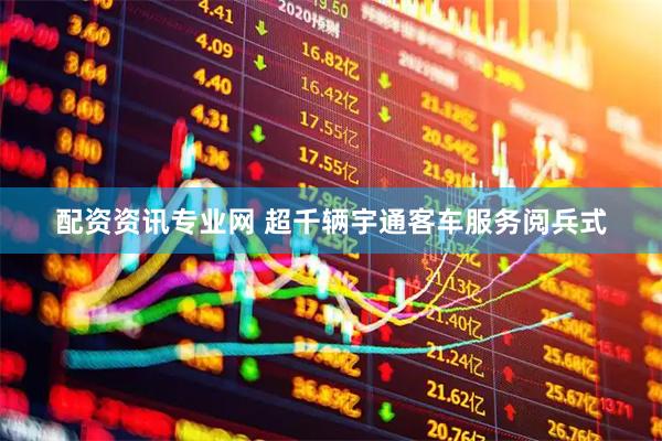 配资资讯专业网 超千辆宇通客车服务阅兵式