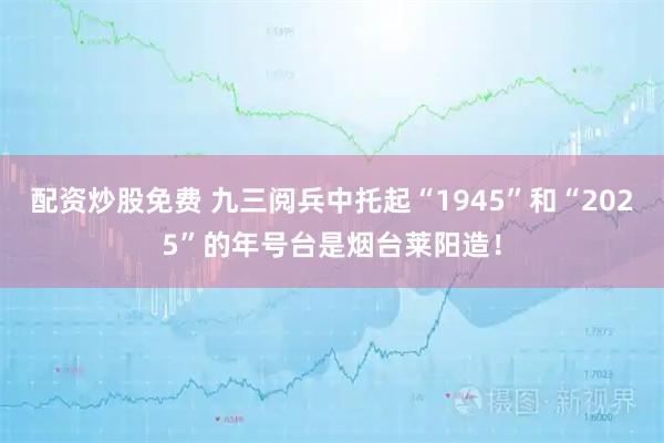 配资炒股免费 九三阅兵中托起“1945”和“2025”的年号台是烟台莱阳造！