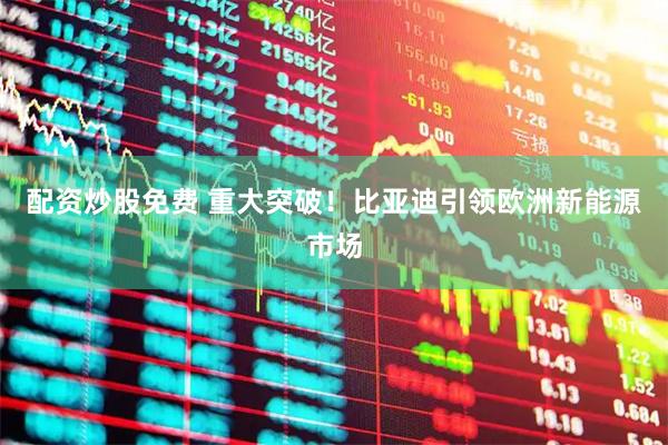 配资炒股免费 重大突破！比亚迪引领欧洲新能源市场