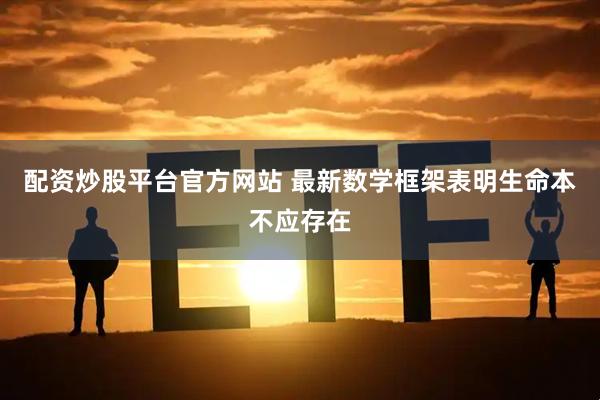 配资炒股平台官方网站 最新数学框架表明生命本不应存在