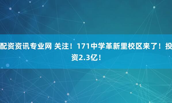 配资资讯专业网 关注！171中学革新里校区来了！投资2.3亿！
