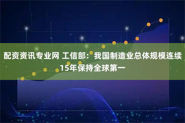 配资资讯专业网 工信部：我国制造业总体规模连续15年保持全球第一