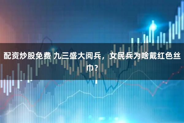 配资炒股免费 九三盛大阅兵，女民兵为啥戴红色丝巾？