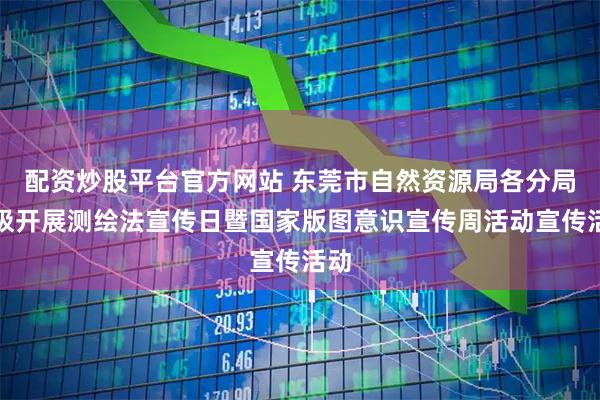 配资炒股平台官方网站 东莞市自然资源局各分局积极开展测绘法宣传日暨国家版图意识宣传周活动宣传活动