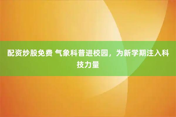 配资炒股免费 气象科普进校园，为新学期注入科技力量