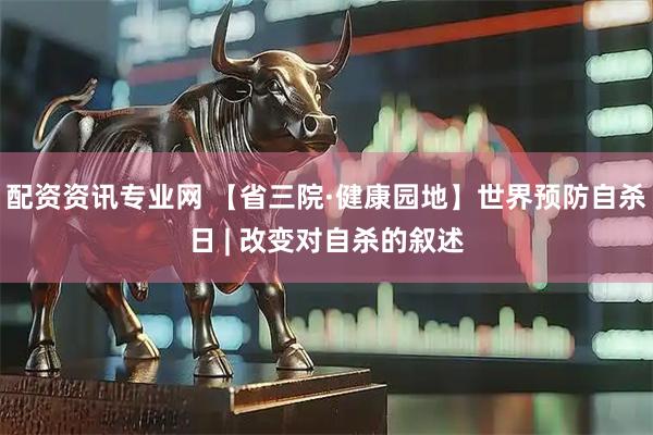 配资资讯专业网 【省三院·健康园地】世界预防自杀日 | 改变对自杀的叙述