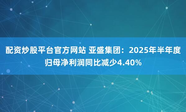 配资炒股平台官方网站 亚盛集团：2025年半年度归母净利润同比减少4.40%