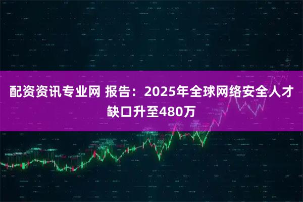 配资资讯专业网 报告：2025年全球网络安全人才缺口升至480万