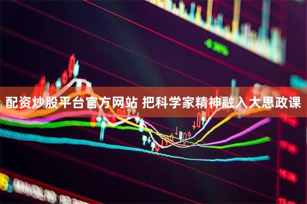 配资炒股平台官方网站 把科学家精神融入大思政课