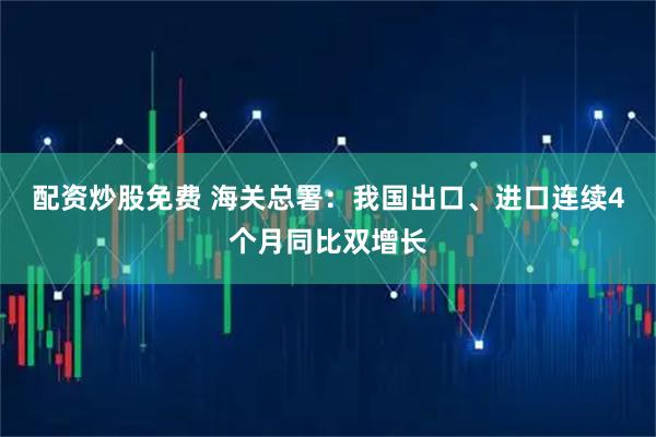 配资炒股免费 海关总署：我国出口、进口连续4个月同比双增长