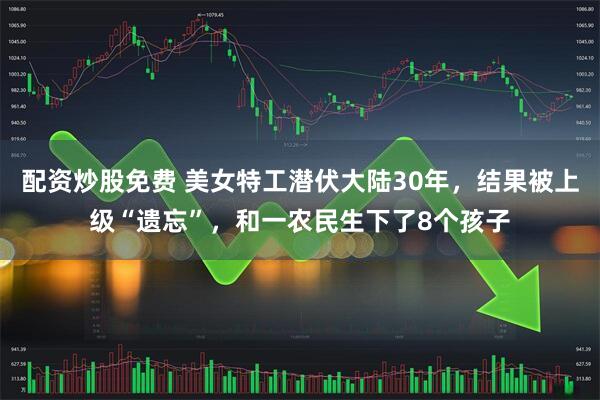 配资炒股免费 美女特工潜伏大陆30年，结果被上级“遗忘”，和一农民生下了8个孩子