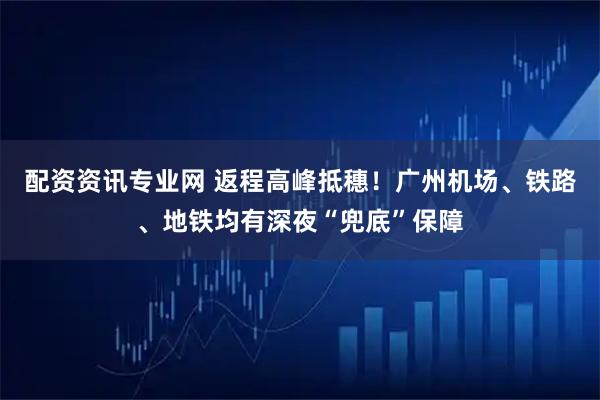 配资资讯专业网 返程高峰抵穗！广州机场、铁路、地铁均有深夜“兜底”保障