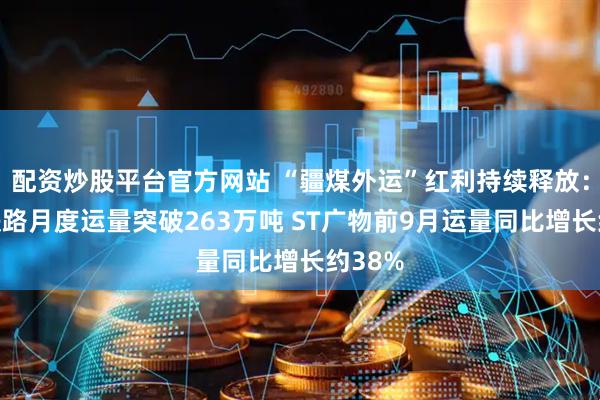 配资炒股平台官方网站 “疆煤外运”红利持续释放：红淖铁路月度运量突破263万吨 ST广物前9月运量同比增长约38%