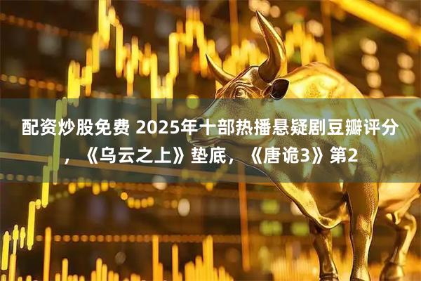配资炒股免费 2025年十部热播悬疑剧豆瓣评分，《乌云之上》垫底，《唐诡3》第2
