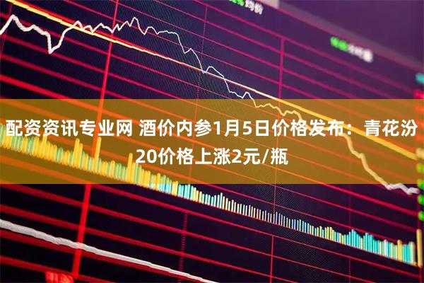配资资讯专业网 酒价内参1月5日价格发布：青花汾20价格上涨2元/瓶