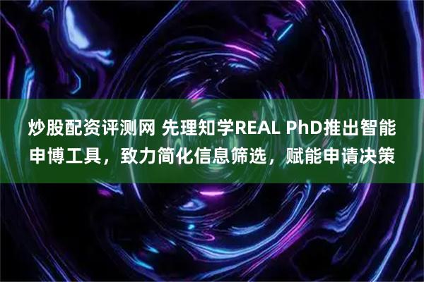 炒股配资评测网 先理知学REAL PhD推出智能申博工具，致力简化信息筛选，赋能申请决策