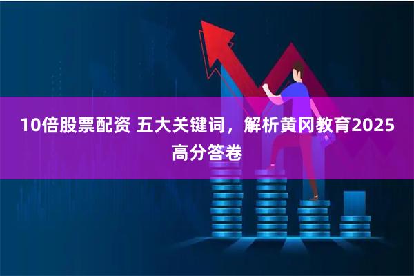 10倍股票配资 五大关键词，解析黄冈教育2025高分答卷