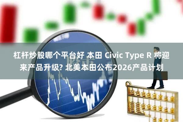 杠杆炒股哪个平台好 本田 Civic Type R 将迎来产品升级? 北美本田公布2026产品计划