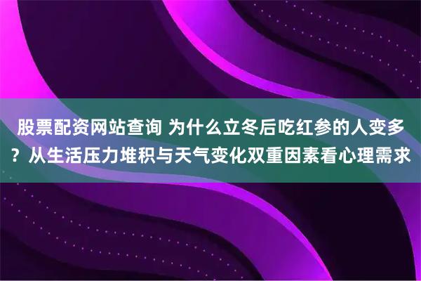 股票配资网站查询 为什么立冬后吃红参的人变多？从生活压力堆积与天气变化双重因素看心理需求