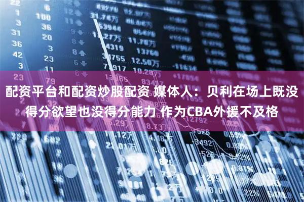 配资平台和配资炒股配资 媒体人：贝利在场上既没得分欲望也没得分能力 作为CBA外援不及格